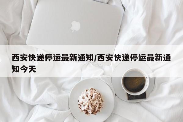 西安快递停运最新通知/西安快递停运最新通知今天