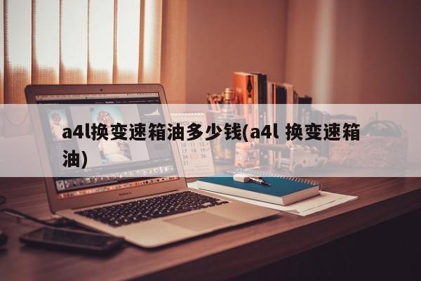 a4l换变速箱油多少钱(a4l 换变速箱油)