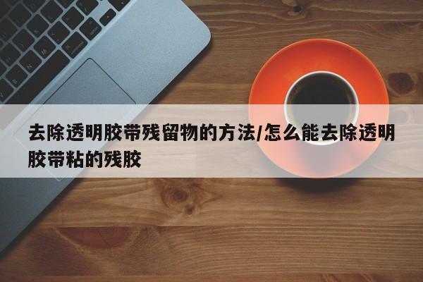 去除透明胶带残留物的方法/怎么能去除透明胶带粘的残胶