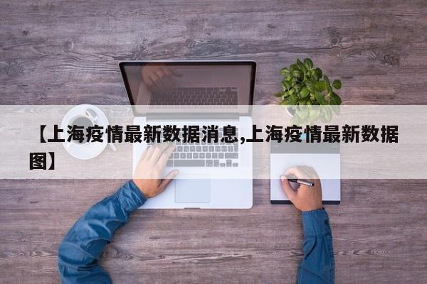 【上海疫情最新数据消息,上海疫情最新数据图】