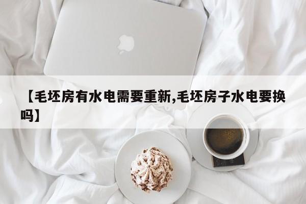 【毛坯房有水电需要重新,毛坯房子水电要换吗】
