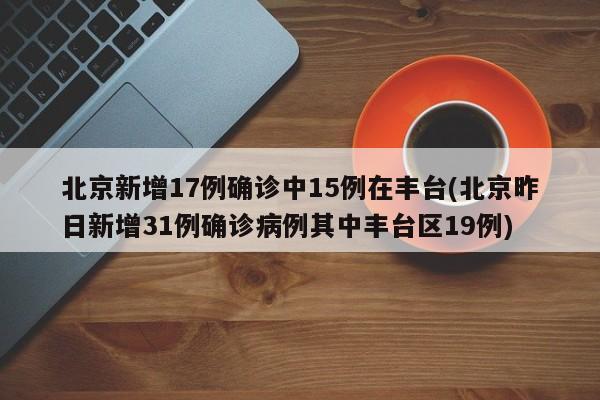 北京新增17例确诊中15例在丰台(北京昨日新增31例确诊病例其中丰台区19例)