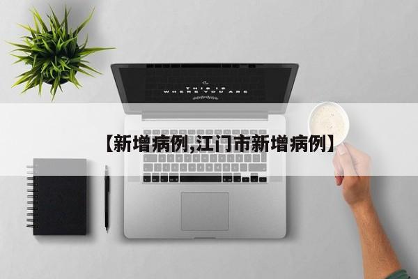 【新增病例,江门市新增病例】