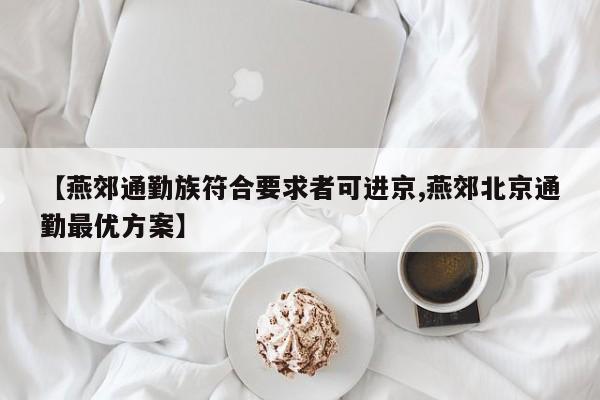 【燕郊通勤族符合要求者可进京,燕郊北京通勤最优方案】