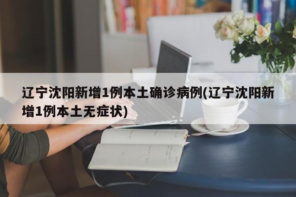 辽宁沈阳新增1例本土确诊病例(辽宁沈阳新增1例本土无症状)