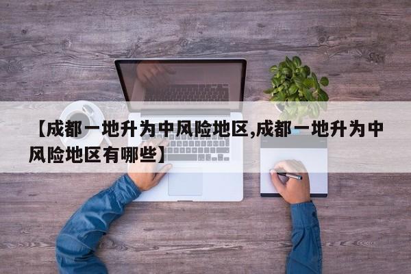 【成都一地升为中风险地区,成都一地升为中风险地区有哪些】