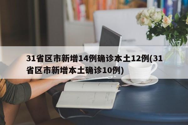 31省区市新增14例确诊本土12例(31省区市新增本土确诊10例)