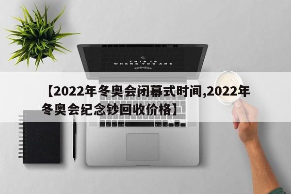 【2022年冬奥会闭幕式时间,2022年冬奥会纪念钞回收价格】