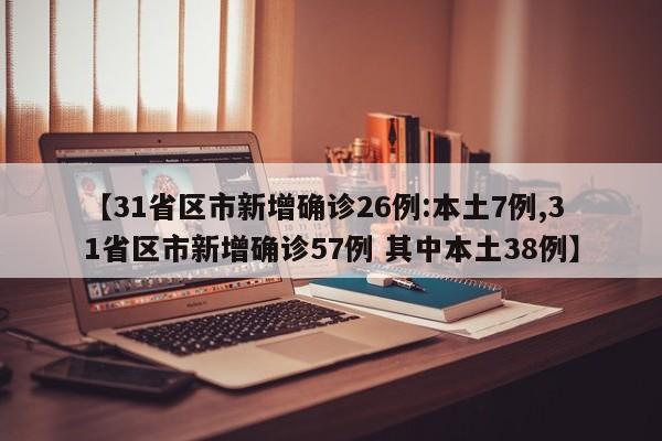 【31省区市新增确诊26例:本土7例,31省区市新增确诊57例 其中本土38例】