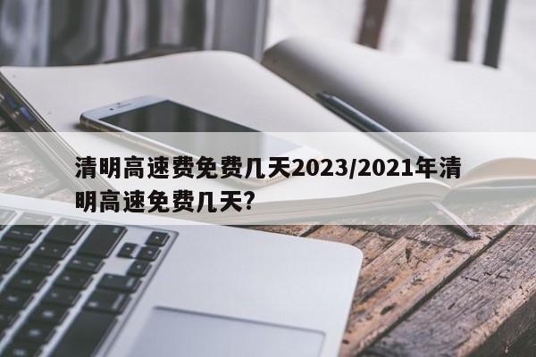 清明高速费免费几天2023/2021年清明高速免费几天?