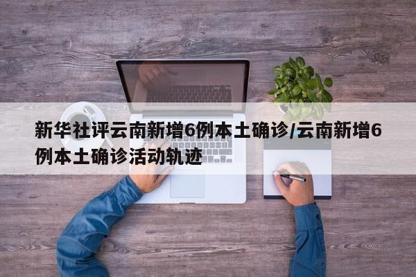 新华社评云南新增6例本土确诊/云南新增6例本土确诊活动轨迹