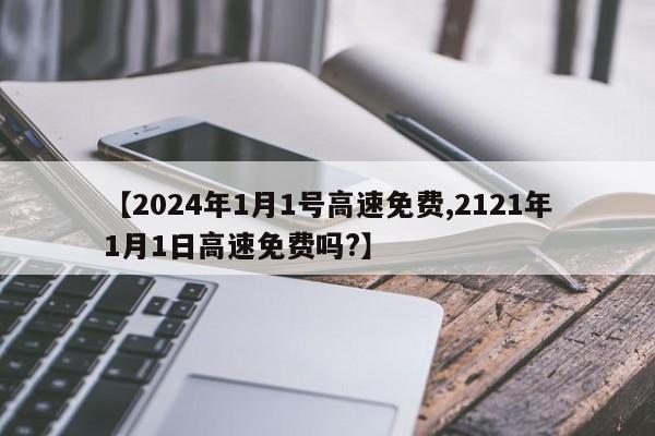 【2024年1月1号高速免费,2121年1月1日高速免费吗?】