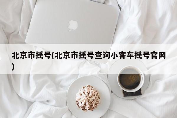 北京市摇号(北京市摇号查询小客车摇号官网)