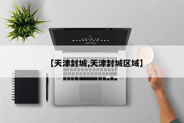 【天津封城,天津封城区域】