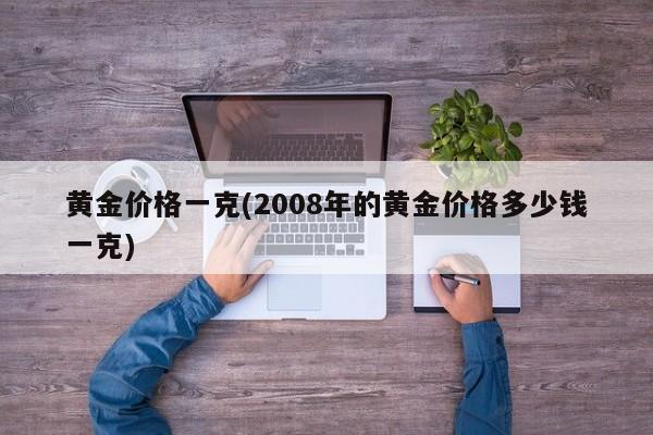 黄金价格一克(2008年的黄金价格多少钱一克)
