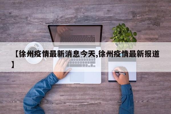 【徐州疫情最新消息今天,徐州疫情最新报道】