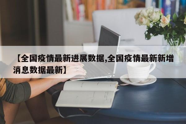 【全国疫情最新进展数据,全国疫情最新新增消息数据最新】