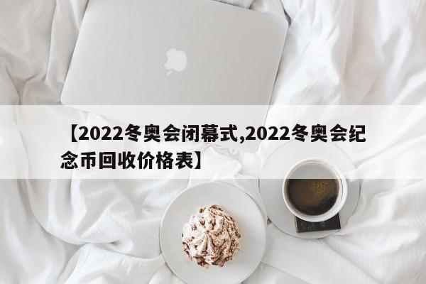 【2022冬奥会闭幕式,2022冬奥会纪念币回收价格表】
