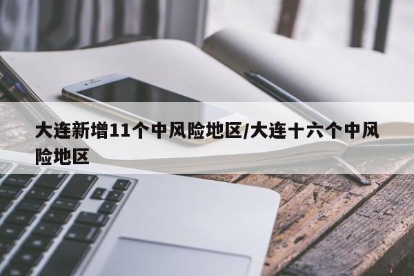 大连新增11个中风险地区/大连十六个中风险地区