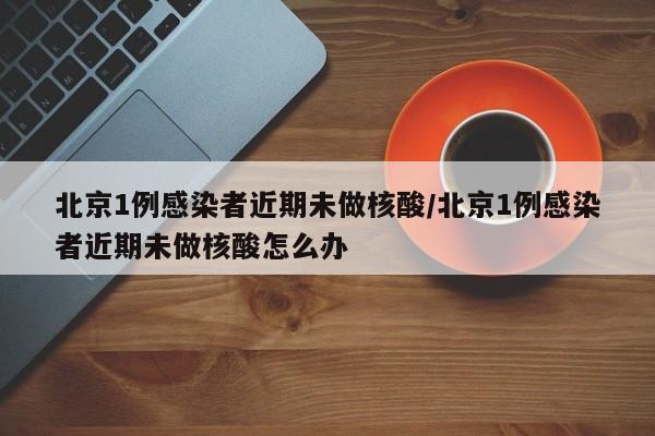 北京1例感染者近期未做核酸/北京1例感染者近期未做核酸怎么办