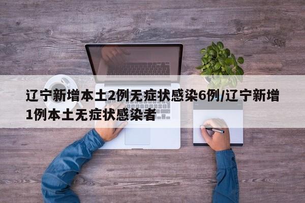 辽宁新增本土2例无症状感染6例/辽宁新增1例本土无症状感染者