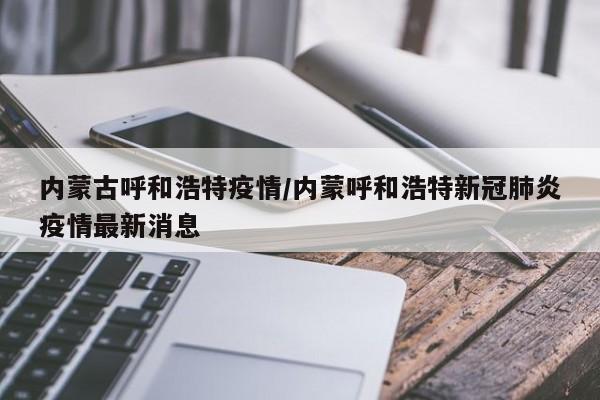 内蒙古呼和浩特疫情/内蒙呼和浩特新冠肺炎疫情最新消息