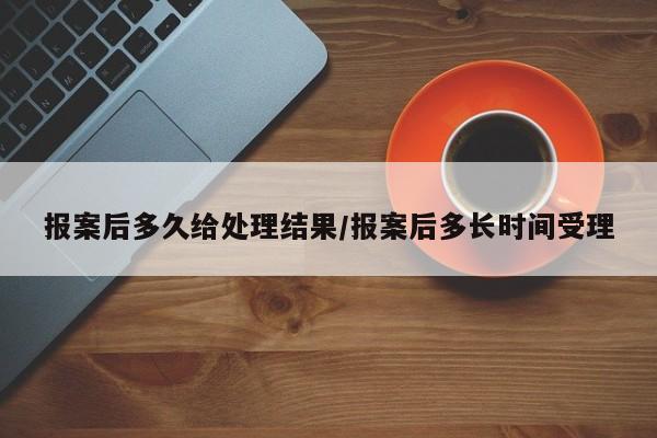 报案后多久给处理结果/报案后多长时间受理