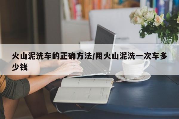 火山泥洗车的正确方法/用火山泥洗一次车多少钱