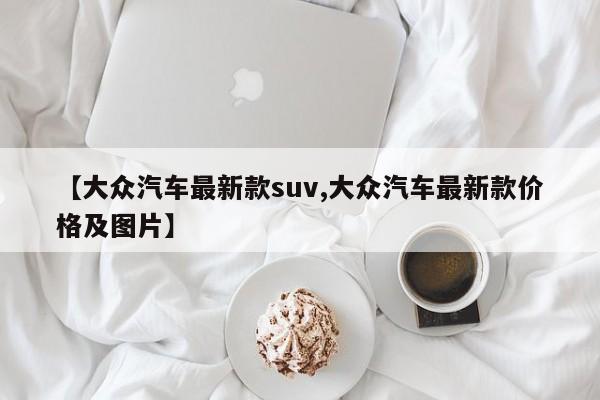 【大众汽车最新款suv,大众汽车最新款价格及图片】