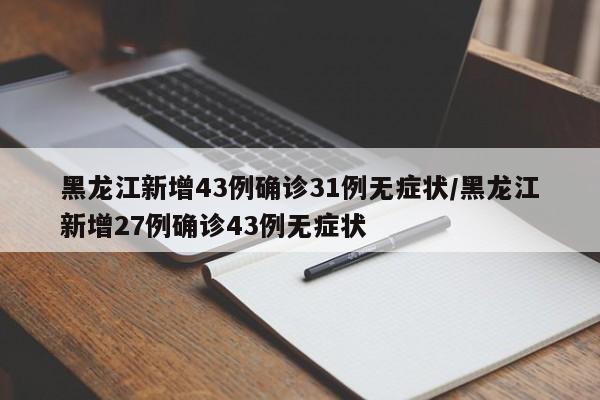 黑龙江新增43例确诊31例无症状/黑龙江新增27例确诊43例无症状