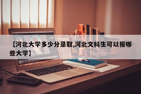 【河北大学多少分录取,河北文科生可以报哪些大学】
