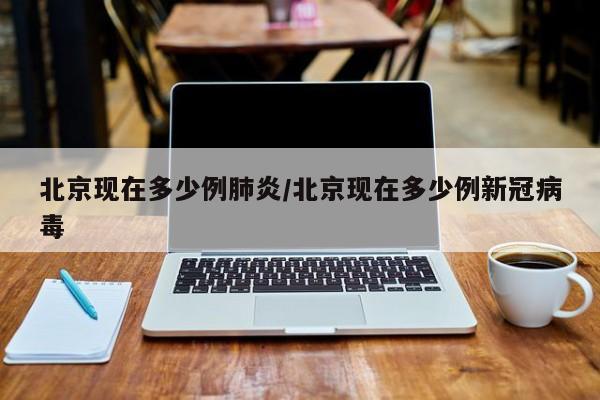 北京现在多少例肺炎/北京现在多少例新冠病毒