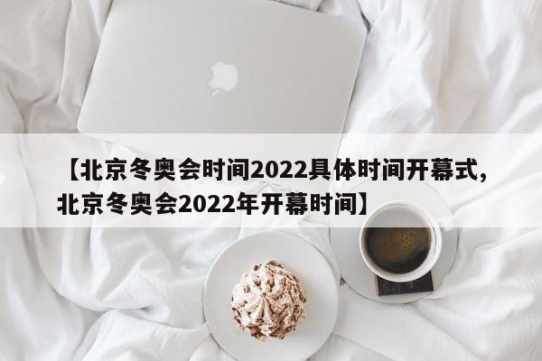 【北京冬奥会时间2022具体时间开幕式,北京冬奥会2022年开幕时间】
