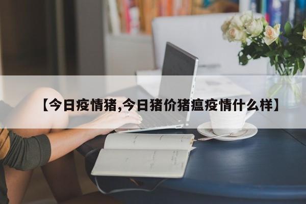 【今日疫情猪,今日猪价猪瘟疫情什么样】