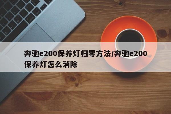 奔驰e200保养灯归零方法/奔驰e200保养灯怎么消除