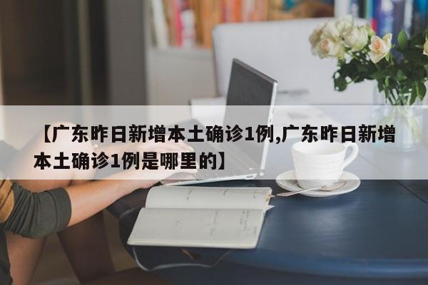 【广东昨日新增本土确诊1例,广东昨日新增本土确诊1例是哪里的】