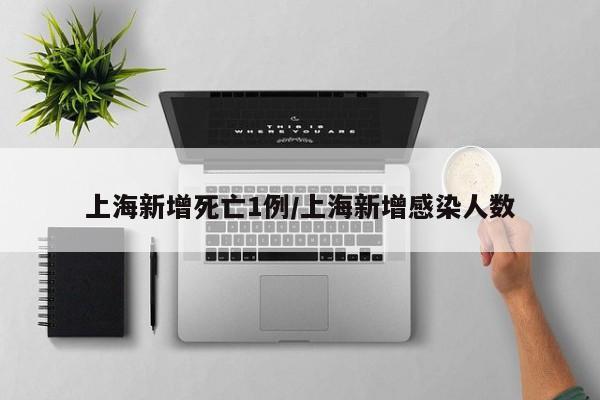 上海新增死亡1例/上海新增感染人数