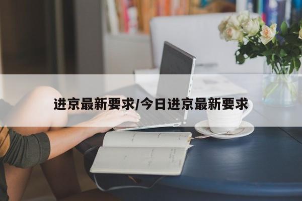 进京最新要求/今日进京最新要求