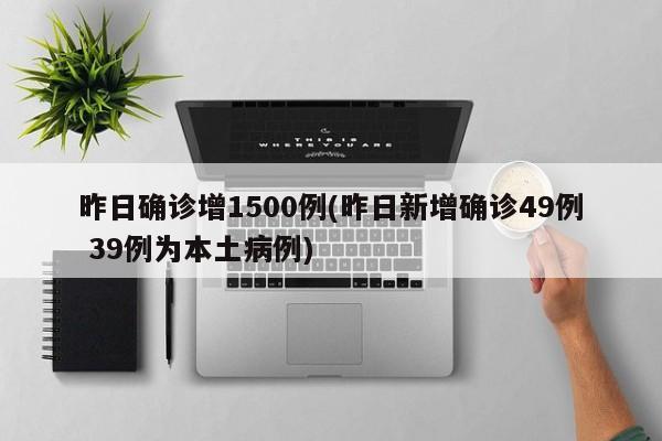 昨日确诊增1500例(昨日新增确诊49例 39例为本土病例)
