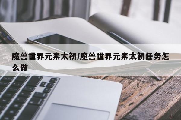 魔兽世界元素太初/魔兽世界元素太初任务怎么做