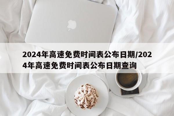 2024年高速免费时间表公布日期/2024年高速免费时间表公布日期查询
