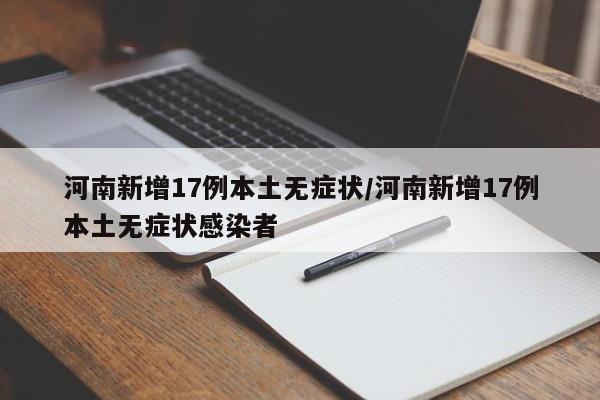 河南新增17例本土无症状/河南新增17例本土无症状感染者