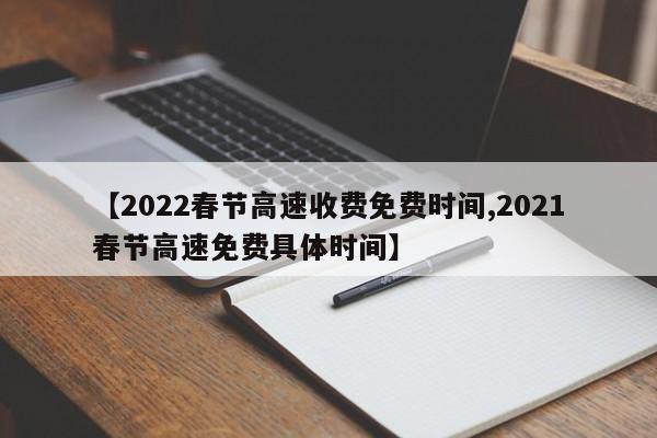 【2022春节高速收费免费时间,2021春节高速免费具体时间】