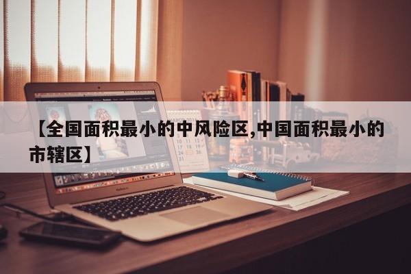 【全国面积最小的中风险区,中国面积最小的市辖区】