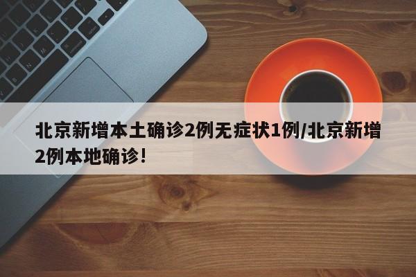 北京新增本土确诊2例无症状1例/北京新增2例本地确诊!