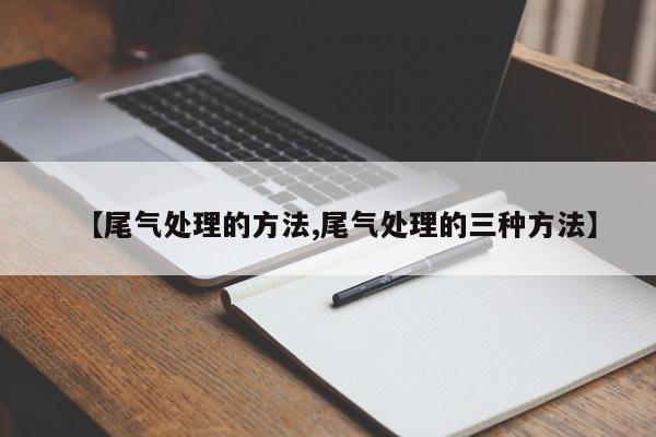 【尾气处理的方法,尾气处理的三种方法】