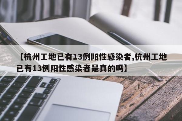 【杭州工地已有13例阳性感染者,杭州工地已有13例阳性感染者是真的吗】