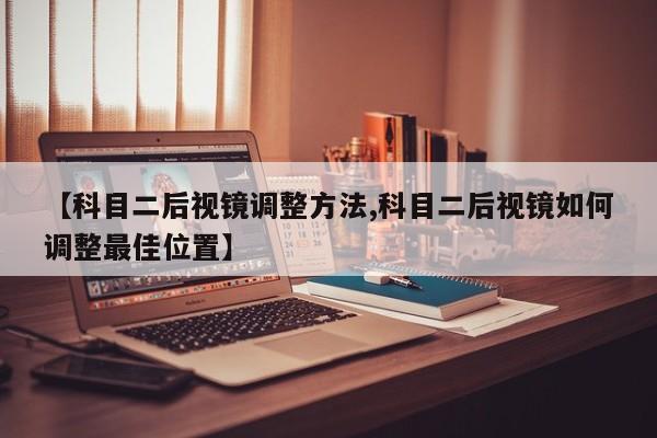 【科目二后视镜调整方法,科目二后视镜如何调整最佳位置】