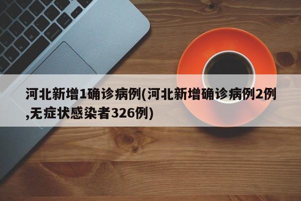 河北新增1确诊病例(河北新增确诊病例2例,无症状感染者326例)