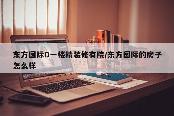 东方国际D一楼精装修有院/东方国际的房子怎么样